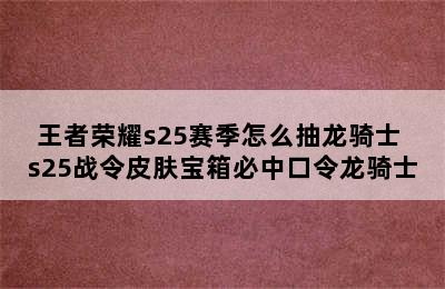 王者荣耀s25赛季怎么抽龙骑士 s25战令皮肤宝箱必中口令龙骑士